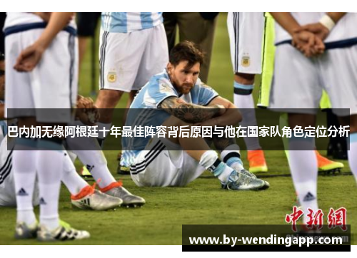 巴内加无缘阿根廷十年最佳阵容背后原因与他在国家队角色定位分析