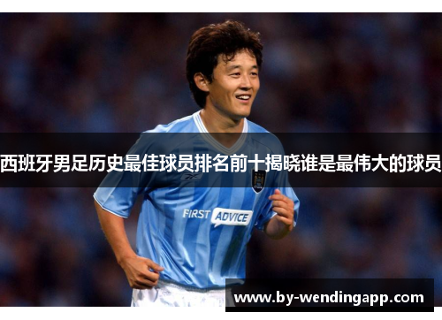 西班牙男足历史最佳球员排名前十揭晓谁是最伟大的球员