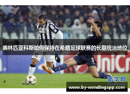 奥林匹亚科斯如何保持在希腊足球联赛的长期统治地位