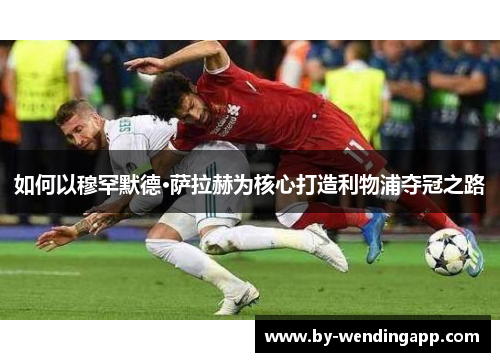 如何以穆罕默德·萨拉赫为核心打造利物浦夺冠之路