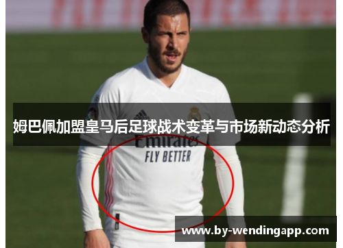 姆巴佩加盟皇马后足球战术变革与市场新动态分析