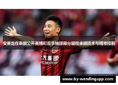 安赛龙在泰国公开赛精彩反手抽球得分展现卓越技术与精准控制