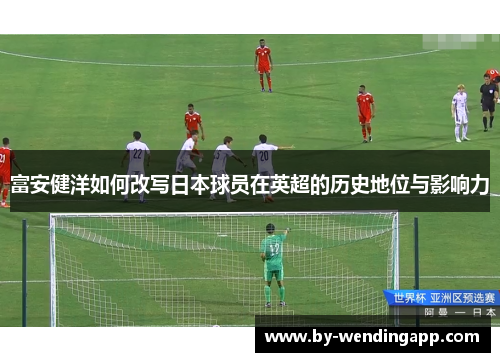 富安健洋如何改写日本球员在英超的历史地位与影响力