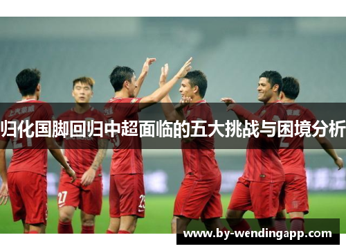归化国脚回归中超面临的五大挑战与困境分析