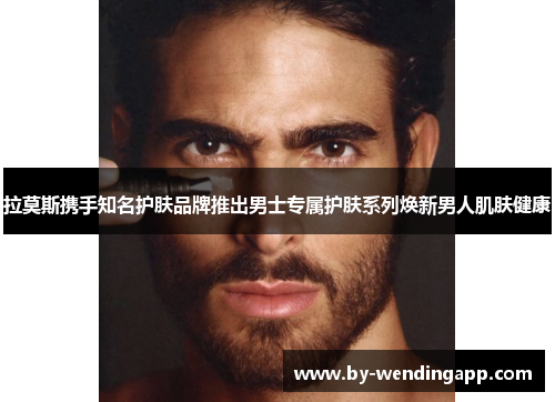 拉莫斯携手知名护肤品牌推出男士专属护肤系列焕新男人肌肤健康