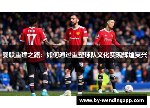 曼联重建之路：如何通过重塑球队文化实现辉煌复兴