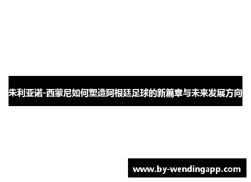 朱利亚诺-西蒙尼如何塑造阿根廷足球的新篇章与未来发展方向
