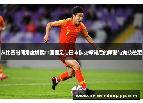 从比赛时间角度解读中国国足与日本队交锋背后的策略与竞技差距