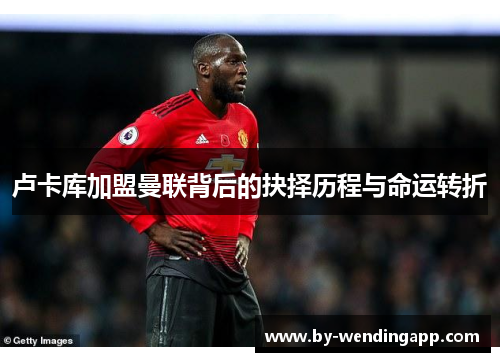 卢卡库加盟曼联背后的抉择历程与命运转折