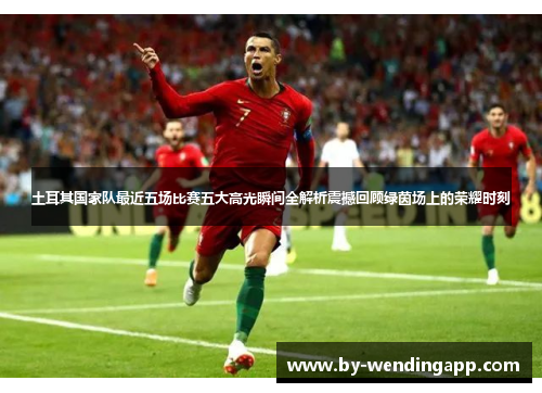 土耳其国家队最近五场比赛五大高光瞬间全解析震撼回顾绿茵场上的荣耀时刻