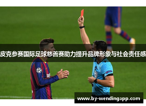 皮克参赛国际足球慈善赛助力提升品牌形象与社会责任感
