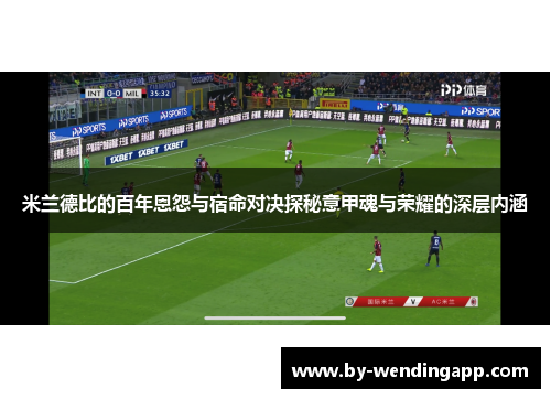 米兰德比的百年恩怨与宿命对决探秘意甲魂与荣耀的深层内涵