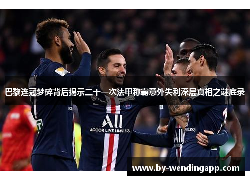 巴黎连冠梦碎背后揭示二十一次法甲称霸意外失利深层真相之谜底录