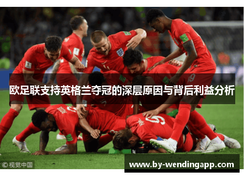 欧足联支持英格兰夺冠的深层原因与背后利益分析