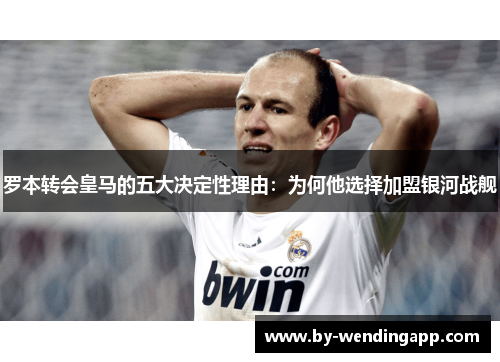 罗本转会皇马的五大决定性理由：为何他选择加盟银河战舰