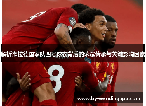 解析杰拉德国家队四号球衣背后的荣耀传承与关键影响因素