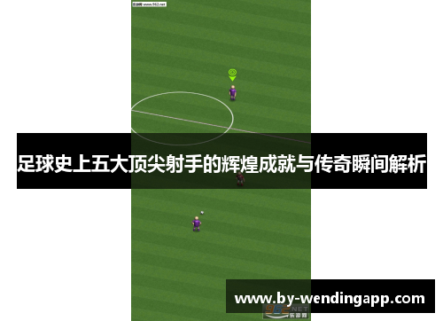 足球史上五大顶尖射手的辉煌成就与传奇瞬间解析