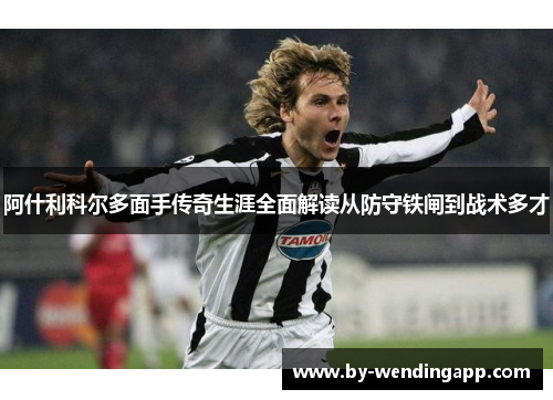 阿什利科尔多面手传奇生涯全面解读从防守铁闸到战术多才