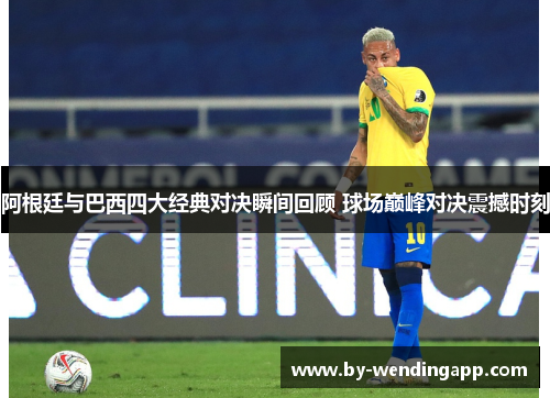 阿根廷与巴西四大经典对决瞬间回顾 球场巅峰对决震撼时刻