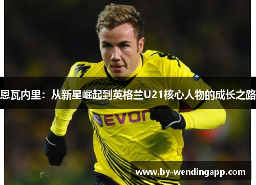恩瓦内里：从新星崛起到英格兰U21核心人物的成长之路
