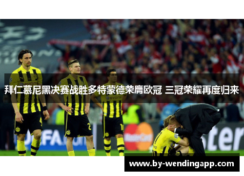 拜仁慕尼黑决赛战胜多特蒙德荣膺欧冠 三冠荣耀再度归来