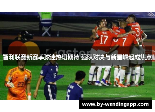 智利联赛新赛季球迷热切期待 强队对决与新星崛起成焦点