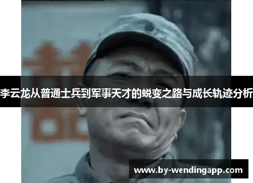 李云龙从普通士兵到军事天才的蜕变之路与成长轨迹分析