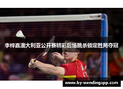 李梓嘉澳大利亚公开赛精彩后场跳杀锁定胜局夺冠