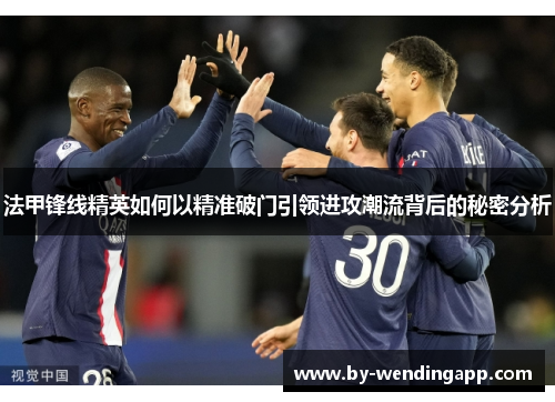 法甲锋线精英如何以精准破门引领进攻潮流背后的秘密分析