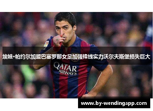 埃娃·帕约尔加盟巴塞罗那女足加强锋线实力沃尔夫斯堡损失巨大