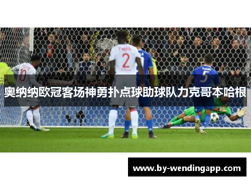 奥纳纳欧冠客场神勇扑点球助球队力克哥本哈根