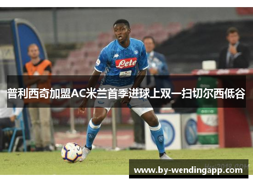 普利西奇加盟AC米兰首季进球上双一扫切尔西低谷